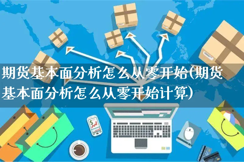 期货基本面分析怎么从零开始(期货基本面分析怎么从零开始计算)_https://www.czttao.com_京东电商_第1张