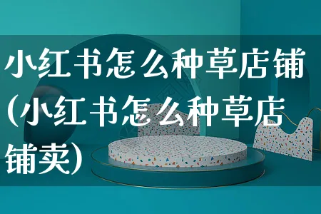 小红书怎么种草店铺(小红书怎么种草店铺卖)_https://www.czttao.com_小红书_第1张