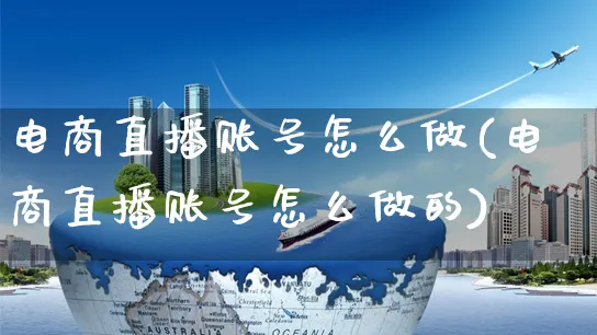 电商直播账号怎么做(电商直播账号怎么做的)_https://www.czttao.com_电商问答_第1张