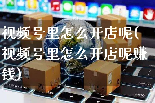 视频号里怎么开店呢(视频号里怎么开店呢赚钱)_https://www.czttao.com_视频/直播带货_第1张