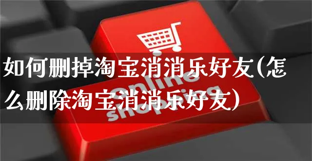 如何删掉淘宝消消乐好友(怎么删除淘宝消消乐好友)_https://www.czttao.com_淘宝电商_第1张