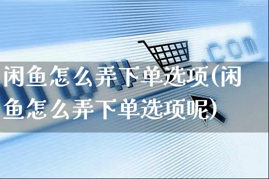 闲鱼怎么弄下单选项(闲鱼怎么弄下单选项呢)_https://www.czttao.com_闲鱼电商_第1张