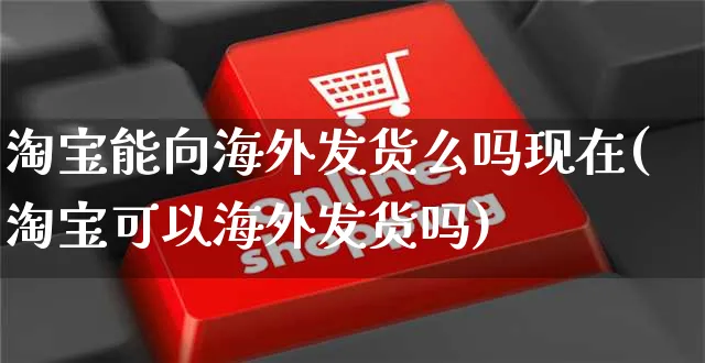 淘宝能向海外发货么吗现在(淘宝可以海外发货吗)_https://www.czttao.com_亚马逊电商_第1张