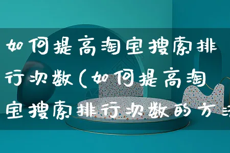 如何提高淘宝搜索排行次数(如何提高淘宝搜索排行次数的方法)_https://www.czttao.com_淘宝电商_第1张