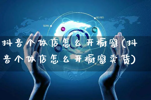 抖音个体店怎么开橱窗(抖音个体店怎么开橱窗卖货)_https://www.czttao.com_抖音小店_第1张