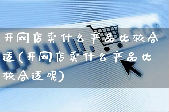 开网店卖什么产品比较合适(开网店卖什么产品比较合适呢)_https://www.czttao.com_店铺规则_第1张