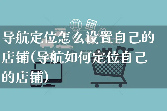 导航定位怎么设置自己的店铺(导航如何定位自己的店铺)_https://www.czttao.com_京东电商_第1张