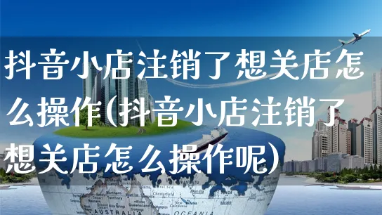 抖音小店注销了想关店怎么操作(抖音小店注销了想关店怎么操作呢)_https://www.czttao.com_抖音小店_第1张