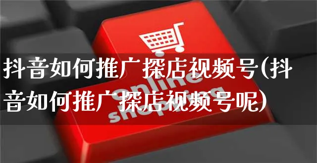 抖音如何推广探店视频号(抖音如何推广探店视频号呢)_https://www.czttao.com_抖音小店_第1张