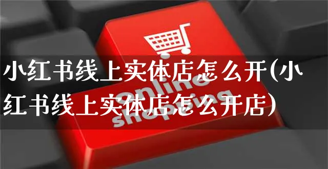 小红书线上实体店怎么开(小红书线上实体店怎么开店)_https://www.czttao.com_小红书_第1张