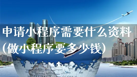 申请小程序需要什么资料(做小程序要多少钱)_https://www.czttao.com_店铺规则_第1张