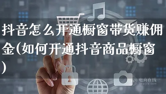 抖音怎么开通橱窗带货赚佣金(如何开通抖音商品橱窗)_https://www.czttao.com_店铺规则_第1张