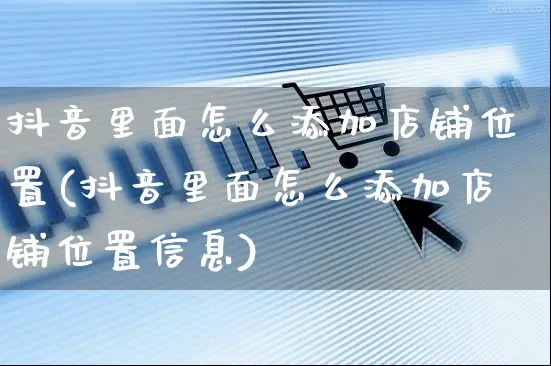 抖音里面怎么添加店铺位置(抖音里面怎么添加店铺位置信息)_https://www.czttao.com_开店技巧_第1张