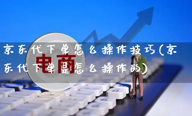 京东代下单怎么操作技巧(京东代下单是怎么操作的)_https://www.czttao.com_京东电商_第1张