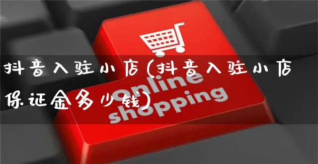 抖音入驻小店(抖音入驻小店保证金多少钱)_https://www.czttao.com_店铺规则_第1张