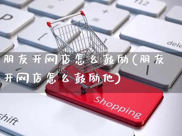 朋友开网店怎么鼓励(朋友开网店怎么鼓励他)_https://www.czttao.com_店铺规则_第1张