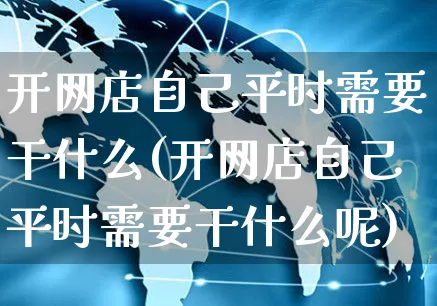 开网店自己平时需要干什么(开网店自己平时需要干什么呢)_https://www.czttao.com_店铺装修_第1张