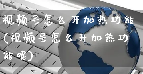 视频号怎么开加热功能(视频号怎么开加热功能呢)_https://www.czttao.com_视频/直播带货_第1张