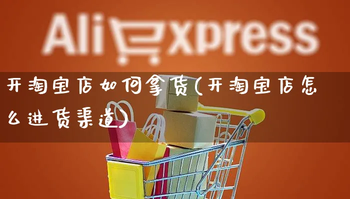 开淘宝店如何拿货(开淘宝店怎么进货渠道)_https://www.czttao.com_淘宝电商_第1张