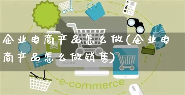 企业电商产品怎么做(企业电商产品怎么做销售)_https://www.czttao.com_电商运营_第1张