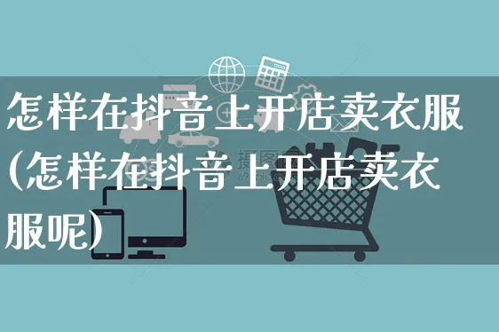 怎样在抖音上开店卖衣服(怎样在抖音上开店卖衣服呢)_https://www.czttao.com_亚马逊电商_第1张