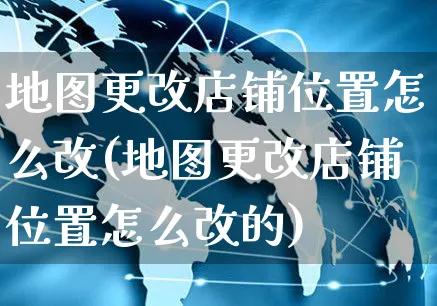 地图更改店铺位置怎么改(地图更改店铺位置怎么改的)_https://www.czttao.com_电商问答_第1张