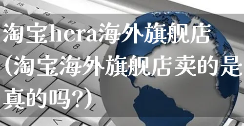 淘宝hera海外旗舰店(淘宝海外旗舰店卖的是真的吗?)_https://www.czttao.com_亚马逊电商_第1张