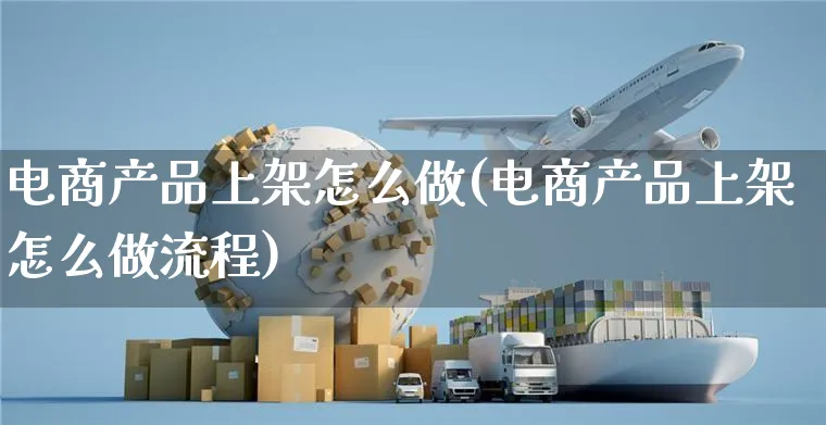 电商产品上架怎么做(电商产品上架怎么做流程)_https://www.czttao.com_电商问答_第1张