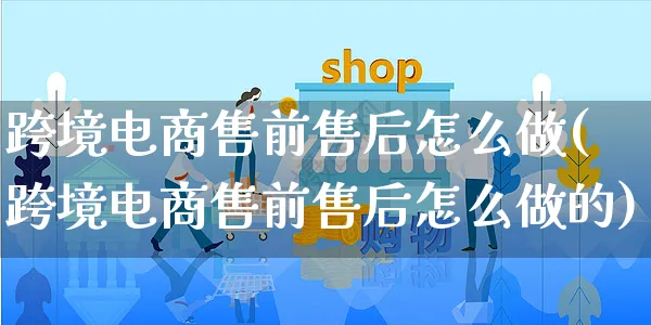 跨境电商售前售后怎么做(跨境电商售前售后怎么做的)_https://www.czttao.com_亚马逊电商_第1张