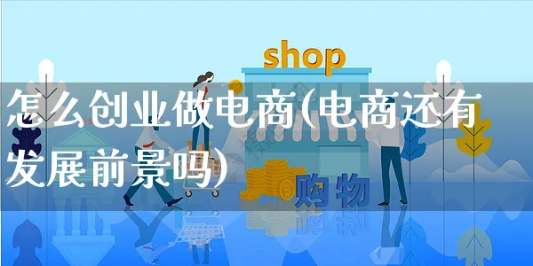 怎么创业做电商(电商还有发展前景吗)_https://www.czttao.com_开店技巧_第1张