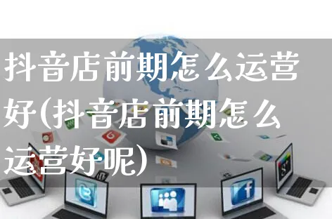 抖音店前期怎么运营好(抖音店前期怎么运营好呢)_https://www.czttao.com_抖音小店_第1张