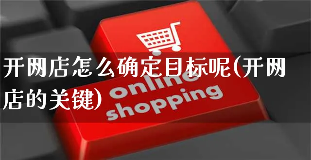 开网店怎么确定目标呢(开网店的关键)_https://www.czttao.com_店铺规则_第1张