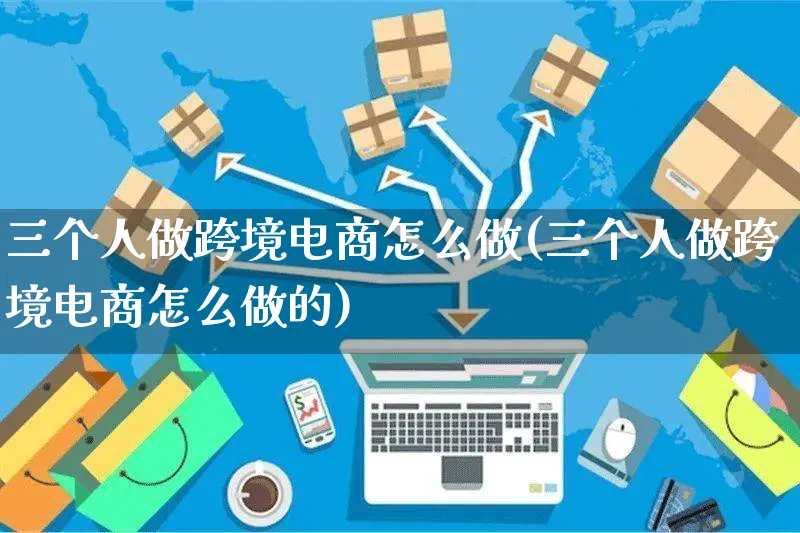 三个人做跨境电商怎么做(三个人做跨境电商怎么做的)_https://www.czttao.com_电商问答_第1张