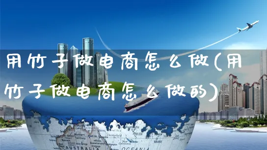 用竹子做电商怎么做(用竹子做电商怎么做的)_https://www.czttao.com_京东电商_第1张