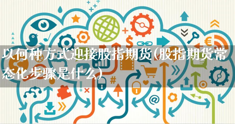 以何种方式迎接股指期货(股指期货常态化步骤是什么)_https://www.czttao.com_抖音小店_第1张