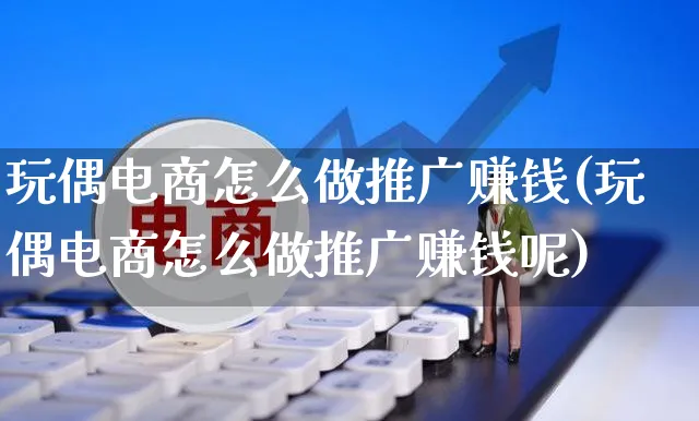 玩偶电商怎么做推广赚钱(玩偶电商怎么做推广赚钱呢)_https://www.czttao.com_亚马逊电商_第1张