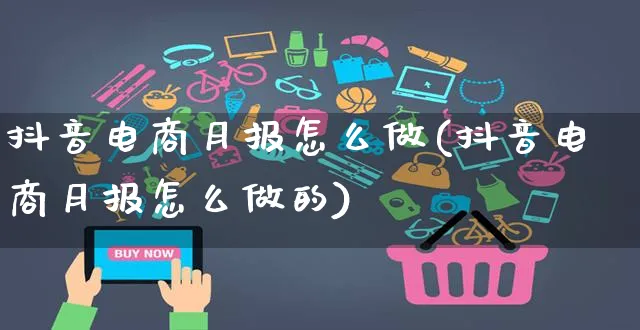 抖音电商月报怎么做(抖音电商月报怎么做的)_https://www.czttao.com_抖音小店_第1张