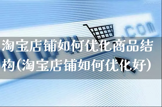 淘宝店铺如何优化商品结构(淘宝店铺如何优化好)_https://www.czttao.com_淘宝电商_第1张