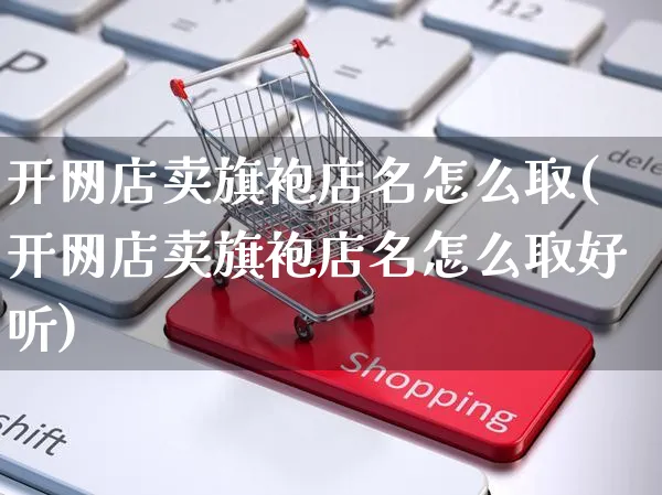 开网店卖旗袍店名怎么取(开网店卖旗袍店名怎么取好听)_https://www.czttao.com_店铺规则_第1张