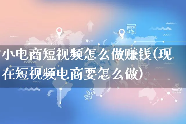 小电商短视频怎么做赚钱(现在短视频电商要怎么做)_https://www.czttao.com_店铺装修_第1张