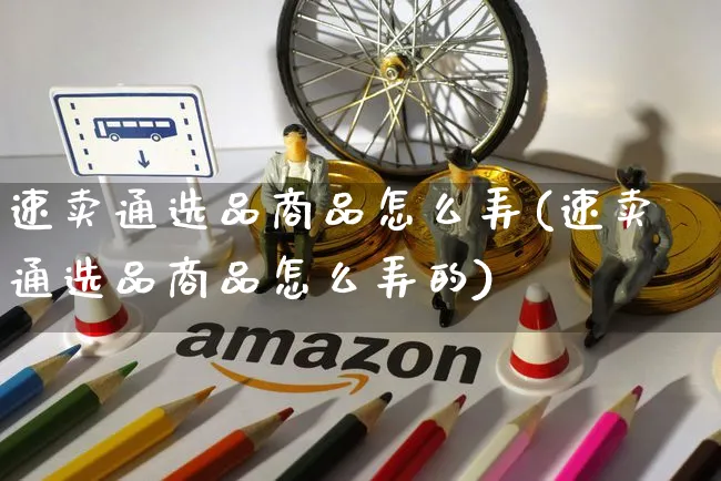 速卖通选品商品怎么弄(速卖通选品商品怎么弄的)_https://www.czttao.com_开店技巧_第1张