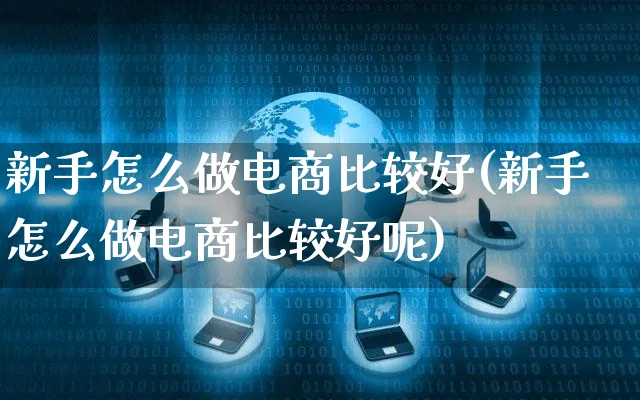 新手怎么做电商比较好(新手怎么做电商比较好呢)_https://www.czttao.com_电商问答_第1张