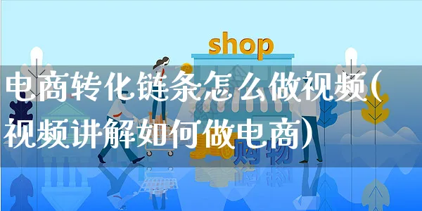 电商转化链条怎么做视频(视频讲解如何做电商)_https://www.czttao.com_电商问答_第1张