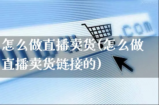 怎么做直播卖货(怎么做直播卖货链接的)_https://www.czttao.com_京东电商_第1张