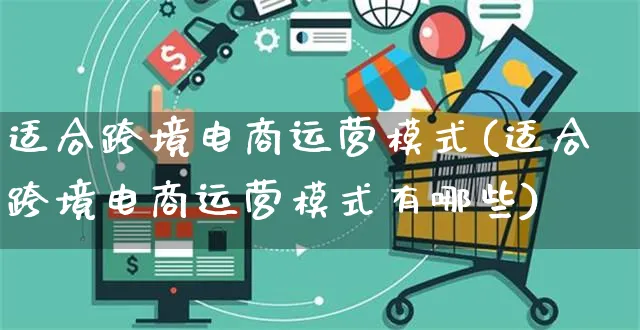 适合跨境电商运营模式(适合跨境电商运营模式有哪些)_https://www.czttao.com_电商问答_第1张