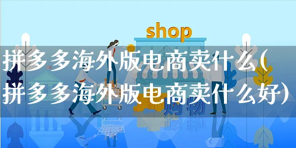 拼多多海外版电商卖什么(拼多多海外版电商卖什么好)_https://www.czttao.com_亚马逊电商_第1张