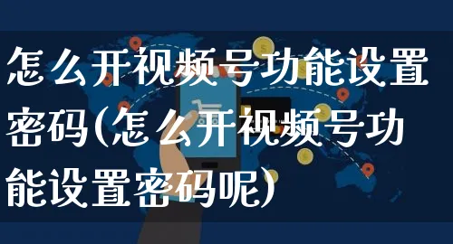 怎么开视频号功能设置密码(怎么开视频号功能设置密码呢)_https://www.czttao.com_视频/直播带货_第1张