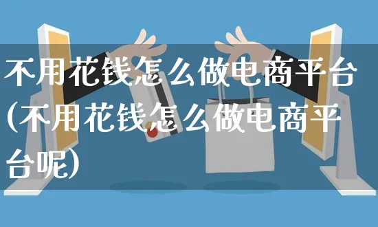 不用花钱怎么做电商平台(不用花钱怎么做电商平台呢)_https://www.czttao.com_开店技巧_第1张