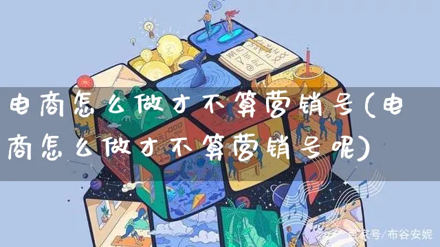 电商怎么做才不算营销号(电商怎么做才不算营销号呢)_https://www.czttao.com_淘宝电商_第1张