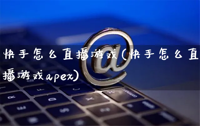 快手怎么直播游戏(快手怎么直播游戏apex)_https://www.czttao.com_淘宝电商_第1张